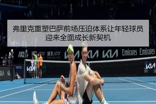 弗里克重塑巴萨前场压迫体系让年轻球员迎来全面成长新契机