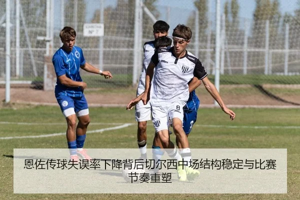 恩佐传球失误率下降背后切尔西中场结构稳定与比赛节奏重塑