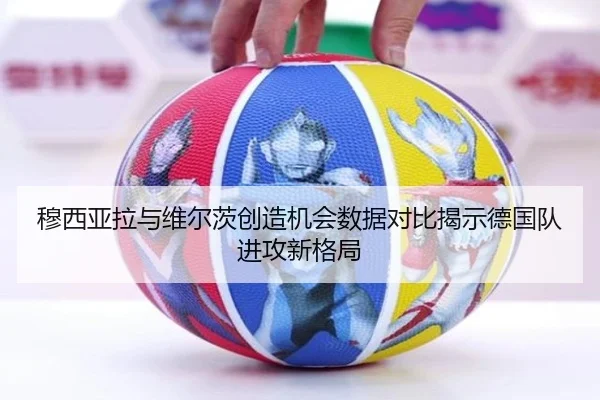 穆西亚拉与维尔茨创造机会数据对比揭示德国队进攻新格局